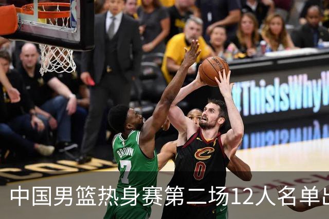 中国男篮热身赛第二场12人名单出炉，5个球员被替换