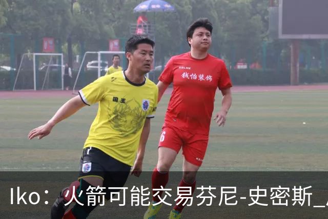 Iko：火箭可能交易芬尼-史密斯 后者在联盟中引起了相当多的兴趣